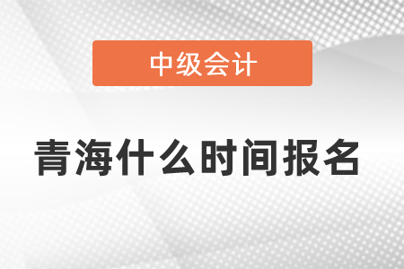 青海中级会计职称什么时间报名