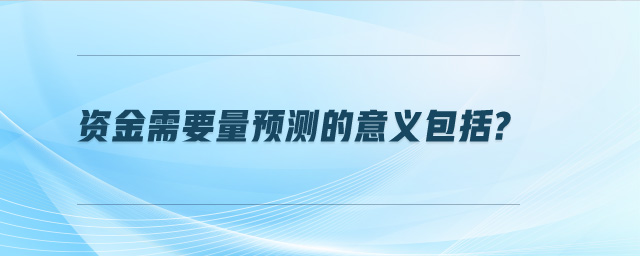 资金需要量预测的意义包括?