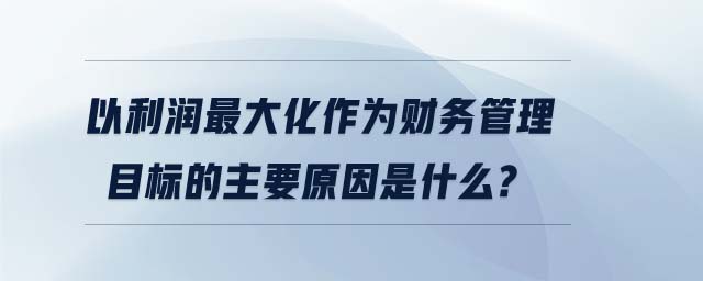 以利润最大化作为财务管理目标的主要原因是什么?