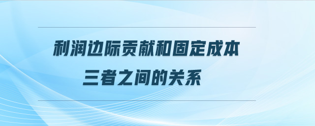 利润边际贡献和固定成本三者之间的关系 利润边际贡献和固定成本三者之间的关系
