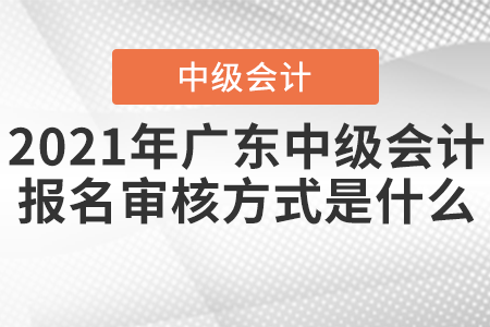 2021年广东中级会计报名审核方式是什么？