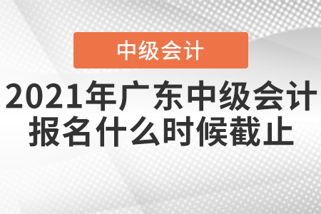 2021年广东省珠海中级会计报名什么时候截止？