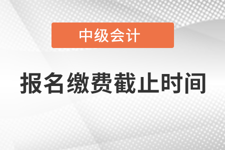 宁夏自治区固原中级会计师报名缴费截止时间