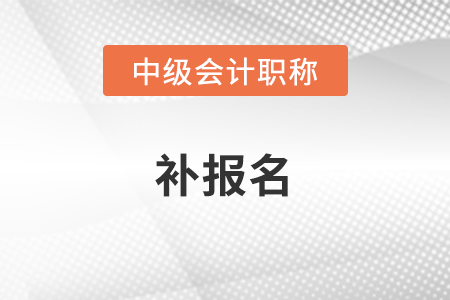 2021中级会计职称补报名结束了吗