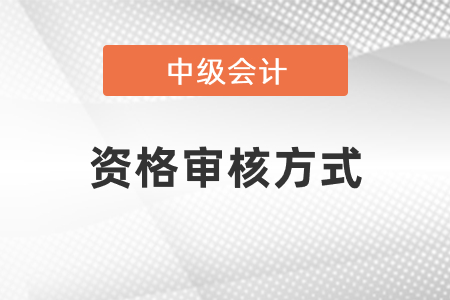 2021年中级会计资格审核方式有哪些