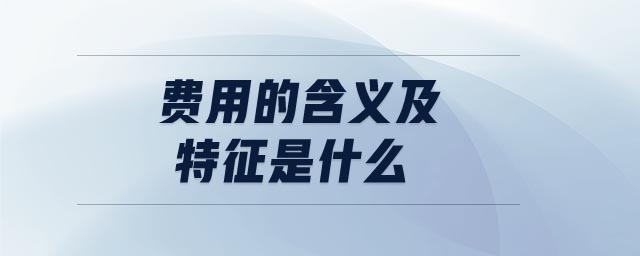 费用的含义及特征是什么 费用的含义及特征是什么