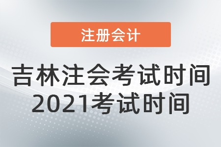 吉林省辽源注会考试时间2021考试时间