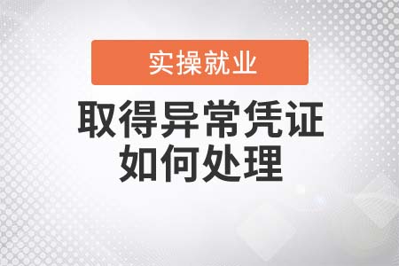 企业取得异常凭证如何处理？