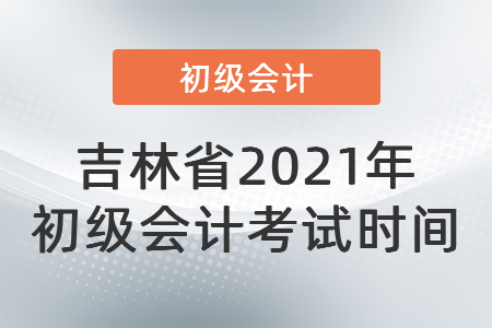 吉林省通化2021年初级会计考试时间