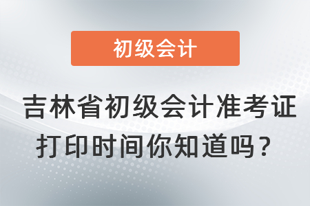 吉林省辽源初级会计准考证打印时间你知道吗？