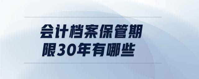 会计档案保管期限30年有哪些 会计档案保管期限30年有哪些