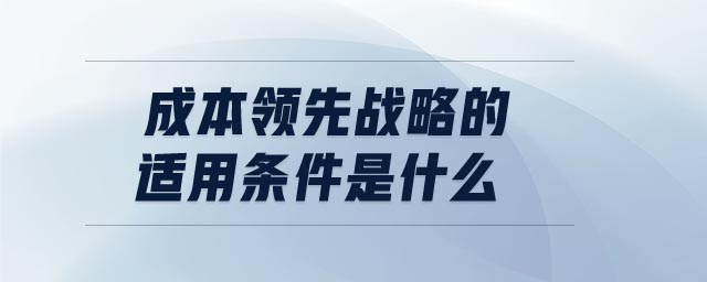 成本领先战略的适用条件是什么 成本领先战略的适用条件是什么