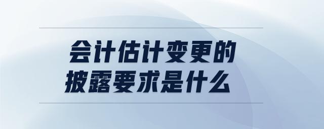 会计估计变更的披露要求是什么 会计估计变更的披露要求是什么