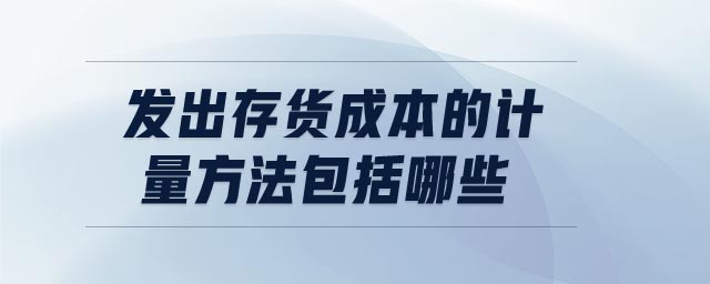 发出存货成本的计量方法包括哪些