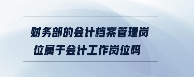 财务部的会计档案管理岗位属于会计工作岗位吗 财务部的会计档案管理岗位属于会计工作岗位吗