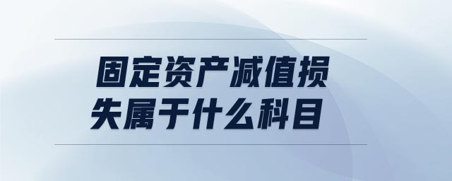 固定资产减值损失属于什么科目 固定资产减值损失属于什么科目