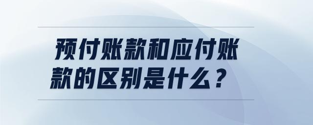 预付账款和应付账款的区别是什么 预付账款和应付账款的区别是什么