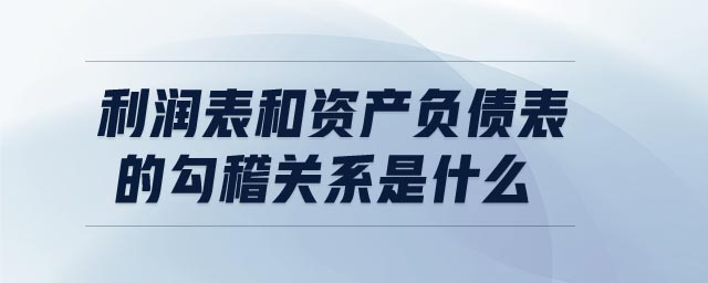 利润表和资产负债表的勾稽关系是什么 利润表和资产负债表的勾稽关系是什么