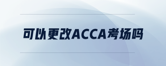 可以更改ACCA考场吗