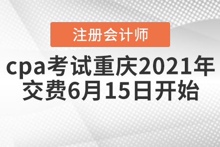 cpa考试重庆市城口县2021年交费6月15日开始
