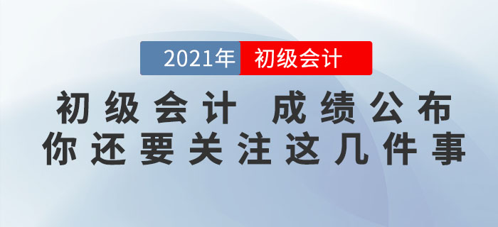 注意!2021年初级会计考试成绩公布,你还需要关注这几件事! 注意!2021年初级会计考试成绩公布,你还需要关注这几件事!