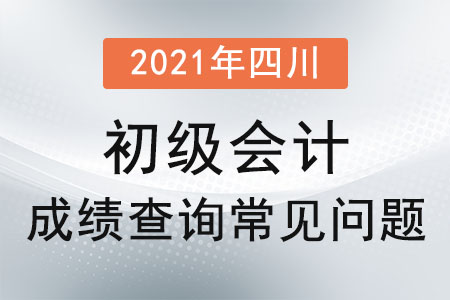 2021年四川省遂宁初级会计成绩查询常见问题