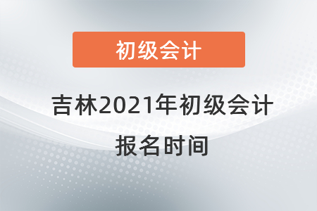 吉林省延边2021年初级会计报名时间