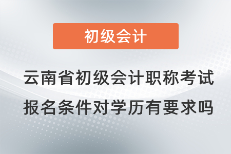 云南省昆明初级会计职称考试报名条件对学历有要求吗？