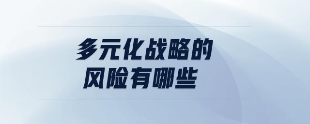 多元化战略的风险有哪些 多元化战略的风险有哪些