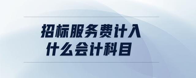 招标服务费计入什么会计科目 招标服务费计入什么会计科目