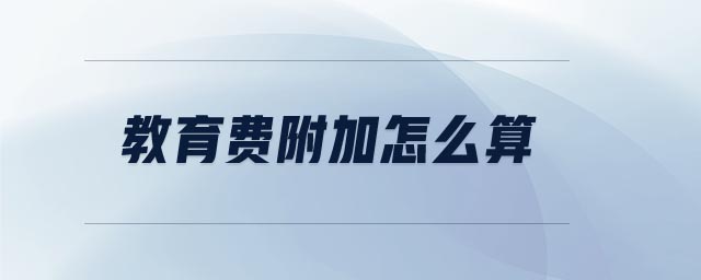 教育费附加怎么算 教育费附加怎么算