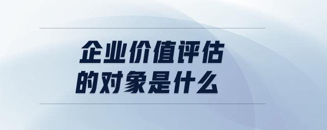 企业价值评估的对象是什么 企业价值评估的对象是什么
