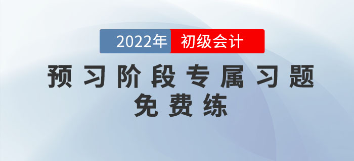 2022年初级会计考试预习阶段专属习题,免费练! 2022年初级会计考试预习阶段专属习题,免费练!