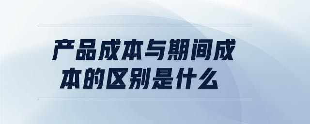 产品成本与期间成本的区别是什么 产品成本与期间成本的区别是什么