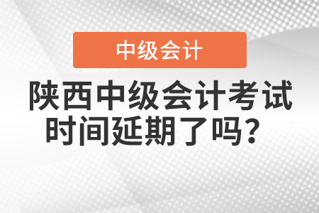 陕西省延安中级会计考试时间延期了吗？