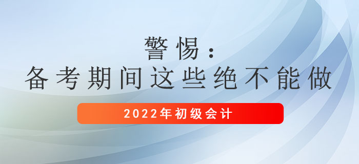 警惕:初级会计备考期间这些绝不能做! 警惕:初级会计备考期间这些绝不能做!