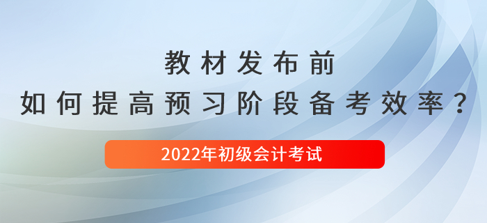 2022年初级会计新教材发布前，如何提高预习阶段备考效率？