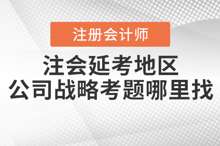 注会延考地区公司战略考题在哪里找? 注会延考地区公司战略考题在哪里找?