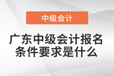 广东省湛江中级会计报名条件要求是什么