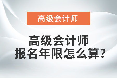 高级会计师报名年限怎么算？
