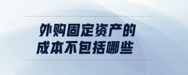 外购固定资产的成本不包括哪些 外购固定资产的成本不包括哪些