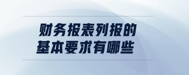 财务报表列报的基本要求有哪些 财务报表列报的基本要求有哪些
