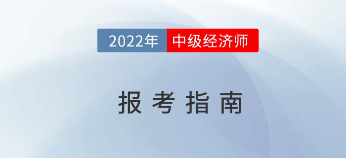 2022年中级经济师报考指南提前掌握 2022年中级经济师报考指南提前掌握