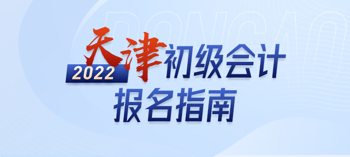 2022年天津市武清区初级会计报名全攻略，分分钟掌握完整考情