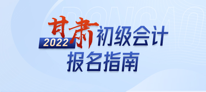 一文详解：2022年甘肃初级会计师考试报名信息