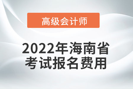 2022年海南省高级会计师考试报名费用公布