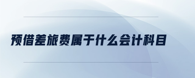 预借差旅费属于什么会计科目 预借差旅费属于什么会计科目