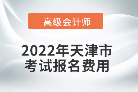 2022年天津市高级会计师考试报名费用公布