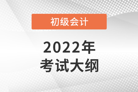 2022初级会计考试大纲已公布! 2022初级会计考试大纲已公布!