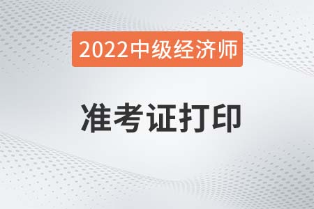 福建2022年中级经济师准考证打印时间是什么时候